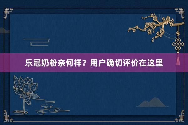 乐冠奶粉奈何样？用户确切评价在这里