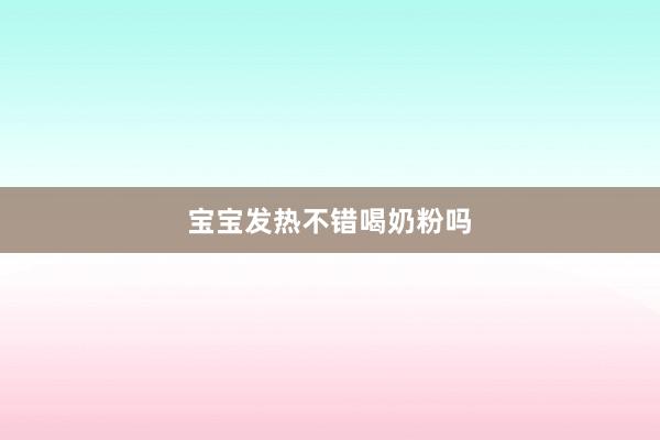 宝宝发热不错喝奶粉吗
