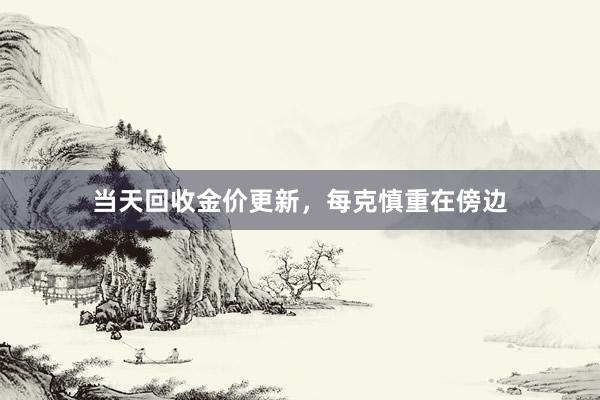 当天回收金价更新，每克慎重在傍边