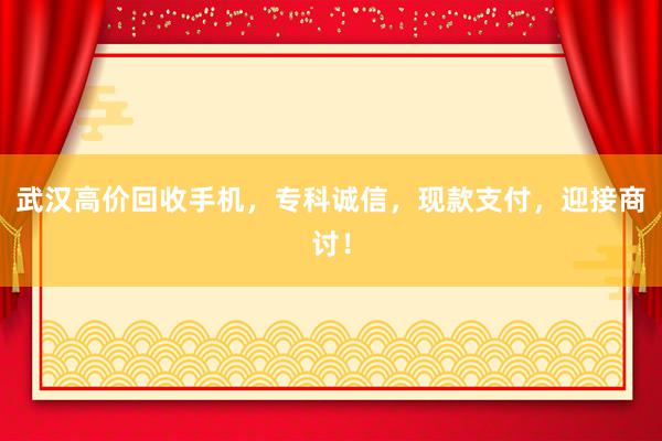 武汉高价回收手机，专科诚信，现款支付，迎接商讨！