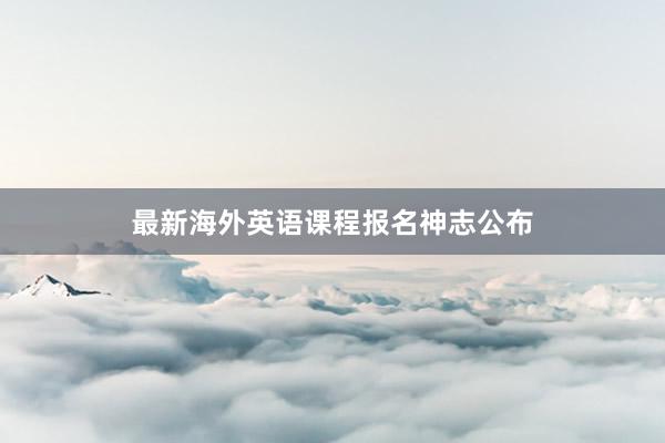 最新海外英语课程报名神志公布