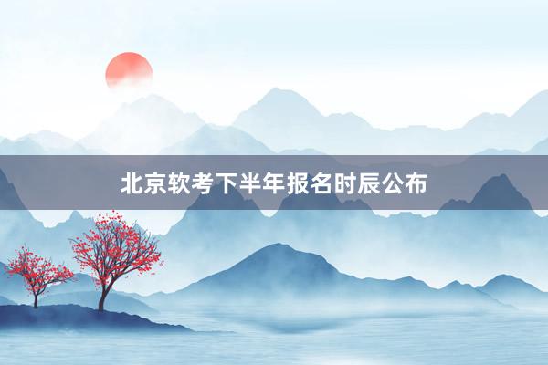 北京软考下半年报名时辰公布