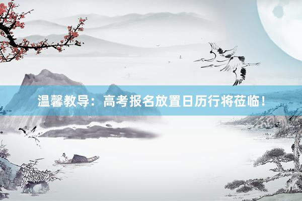 温馨教导：高考报名放置日历行将莅临！