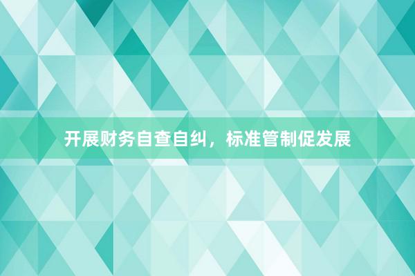 开展财务自查自纠，标准管制促发展